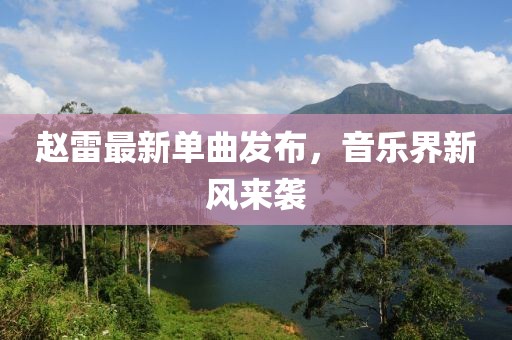 趙雷最新單曲發(fā)布，音樂(lè)界新風(fēng)來(lái)襲