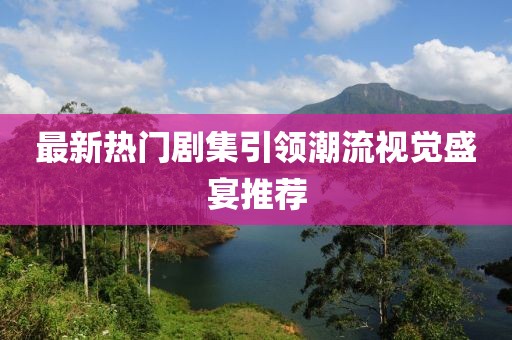最新熱門劇集引領(lǐng)潮流視覺盛宴推薦