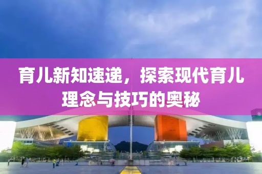 育兒新知速遞，探索現(xiàn)代育兒理念與技巧的奧秘