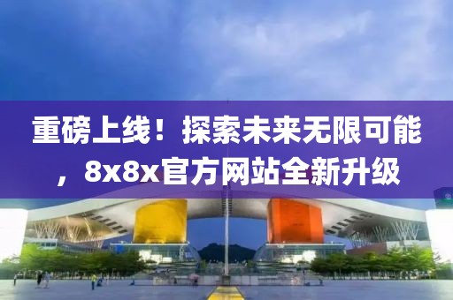 重磅上線！探索未來無限可能，8x8x官方網(wǎng)站全新升級