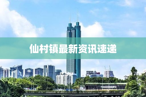 仙村鎮(zhèn)最新資訊速遞