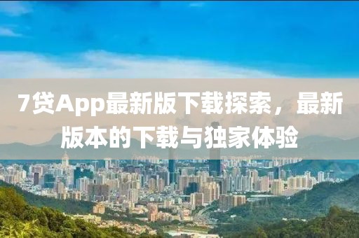 7貸App最新版下載探索，最新版本的下載與獨(dú)家體驗(yàn)