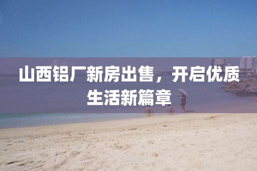 山西鋁廠新房出售，開啟優(yōu)質生活新篇章
