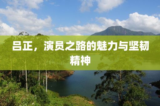 呂正，演員之路的魅力與堅韌精神