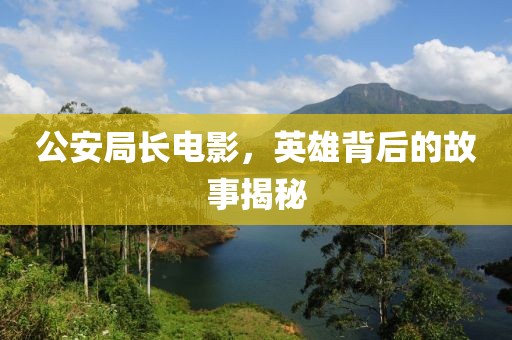 公安局長電影，英雄背后的故事揭秘