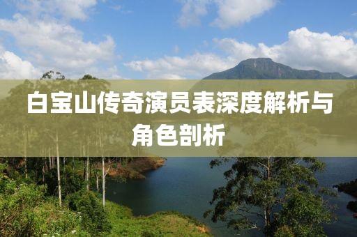 白寶山傳奇演員表深度解析與角色剖析