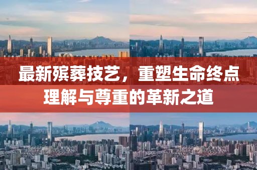 最新殯葬技藝，重塑生命終點(diǎn)理解與尊重的革新之道