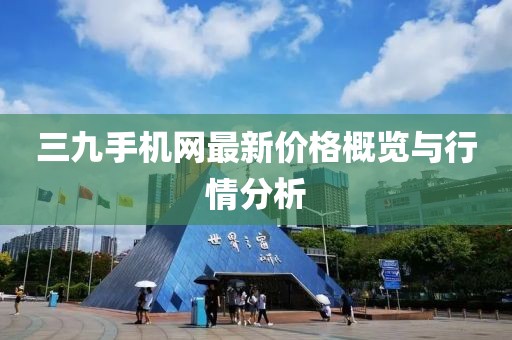 三九手機(jī)網(wǎng)最新價(jià)格概覽與行情分析