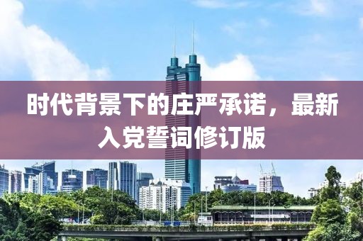 時代背景下的莊嚴承諾，最新入黨誓詞修訂版
