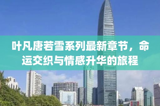 葉凡唐若雪系列最新章節(jié)，命運(yùn)交織與情感升華的旅程