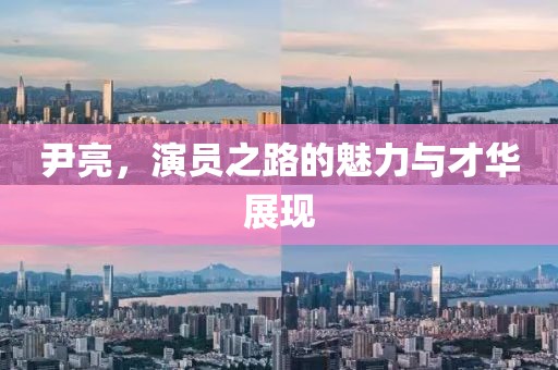 尹亮，演員之路的魅力與才華展現(xiàn)