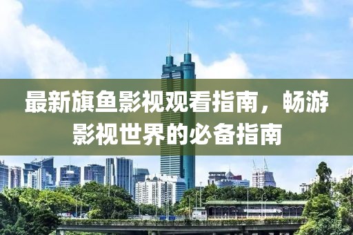 最新旗魚影視觀看指南，暢游影視世界的必備指南