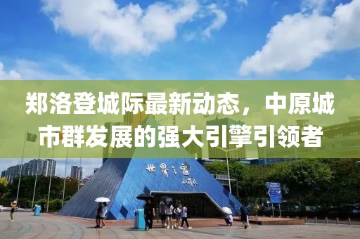 鄭洛登城際最新動態(tài)，中原城市群發(fā)展的強大引擎引領(lǐng)者