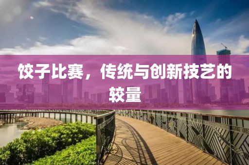 餃子比賽，傳統(tǒng)與創(chuàng)新技藝的較量