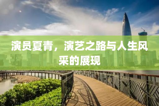 演員夏青，演藝之路與人生風(fēng)采的展現(xiàn)