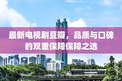 最新電視劇豆瓣，品質(zhì)與口碑的雙重保障保障之選