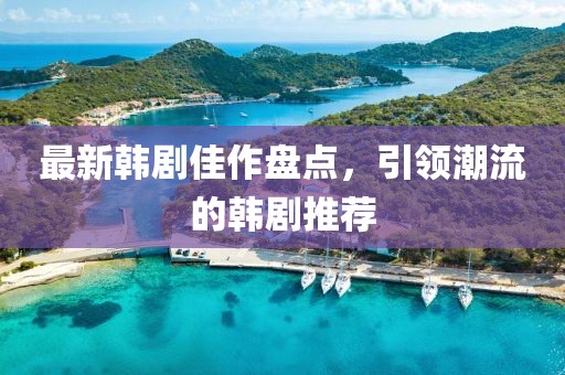 最新韓劇佳作盤(pán)點(diǎn)，引領(lǐng)潮流的韓劇推薦