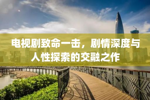 電視劇致命一擊，劇情深度與人性探索的交融之作
