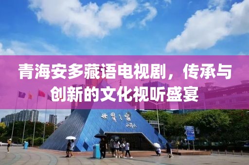 青海安多藏語電視劇，傳承與創(chuàng)新的文化視聽盛宴