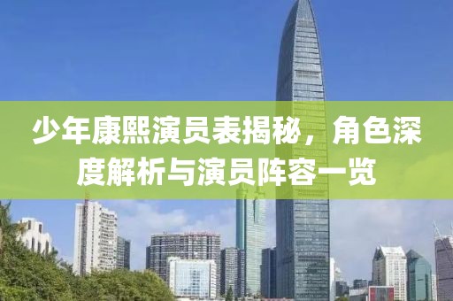少年康熙演員表揭秘，角色深度解析與演員陣容一覽