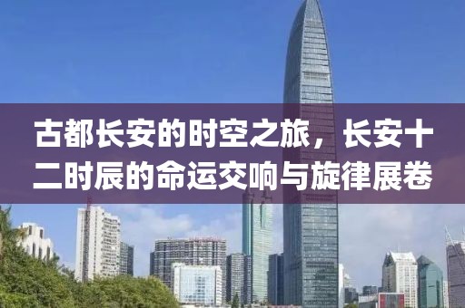 古都長(zhǎng)安的時(shí)空之旅，長(zhǎng)安十二時(shí)辰的命運(yùn)交響與旋律展卷
