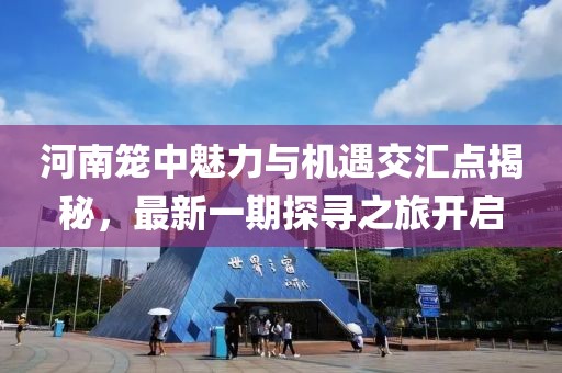 河南籠中魅力與機(jī)遇交匯點(diǎn)揭秘，最新一期探尋之旅開(kāi)啟