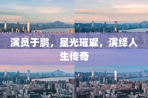 演員于鵬，星光璀璨，演繹人生傳奇