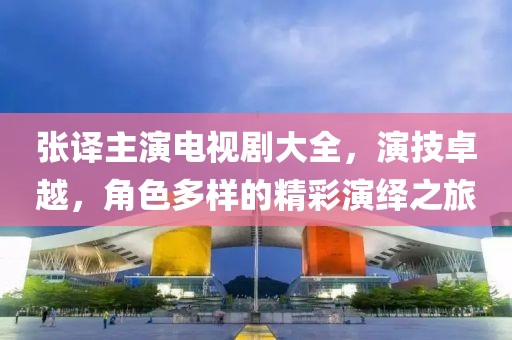 張譯主演電視劇大全，演技卓越，角色多樣的精彩演繹之旅