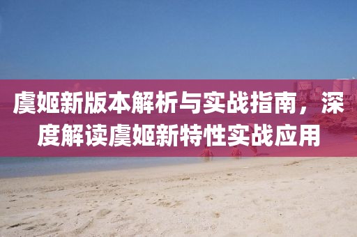 虞姬新版本解析與實戰(zhàn)指南，深度解讀虞姬新特性實戰(zhàn)應用
