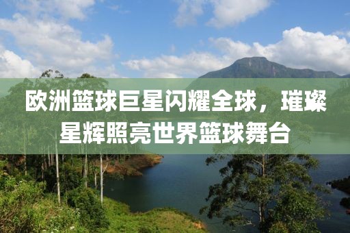 歐洲籃球巨星閃耀全球，璀璨星輝照亮世界籃球舞臺