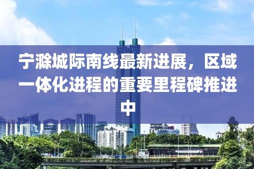寧滁城際南線最新進(jìn)展，區(qū)域一體化進(jìn)程的重要里程碑推進(jìn)中
