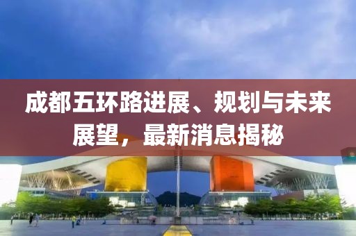 成都五環(huán)路進(jìn)展、規(guī)劃與未來(lái)展望，最新消息揭秘
