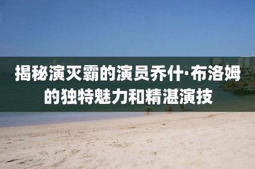 揭秘演滅霸的演員喬什·布洛姆的獨(dú)特魅力和精湛演技