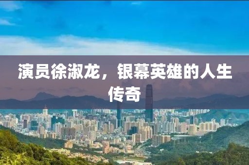 演員徐淑龍，銀幕英雄的人生傳奇