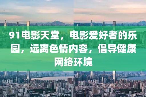 91電影天堂，電影愛好者的樂園，遠離色情內(nèi)容，倡導(dǎo)健康網(wǎng)絡(luò)環(huán)境