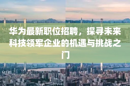 華為最新職位招聘，探尋未來(lái)科技領(lǐng)軍企業(yè)的機(jī)遇與挑戰(zhàn)之門(mén)