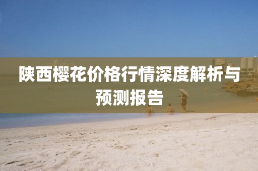 陜西櫻花價格行情深度解析與預測報告