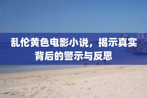 亂倫黃色電影小說，揭示真實背后的警示與反思