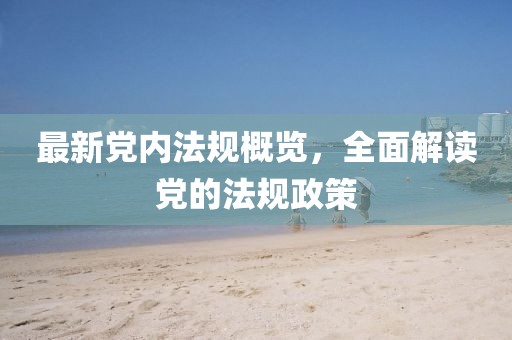 最新黨內(nèi)法規(guī)概覽，全面解讀黨的法規(guī)政策