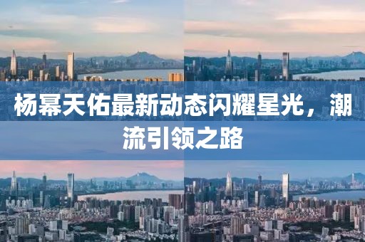 楊冪天佑最新動態(tài)閃耀星光，潮流引領(lǐng)之路