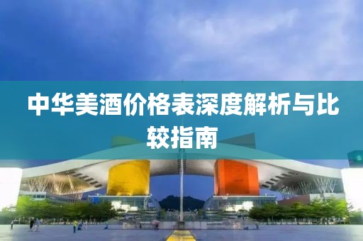 中華美酒價格表深度解析與比較指南