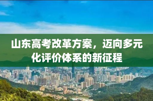 山東高考改革方案，邁向多元化評價體系的新征程
