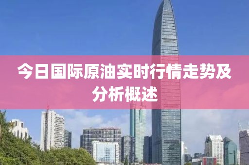 今日國(guó)際原油實(shí)時(shí)行情走勢(shì)及分析概述