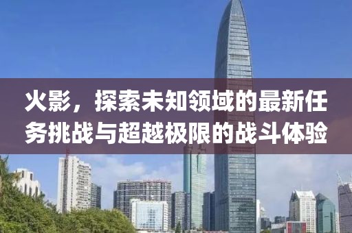 火影，探索未知領域的最新任務挑戰(zhàn)與超越極限的戰(zhàn)斗體驗