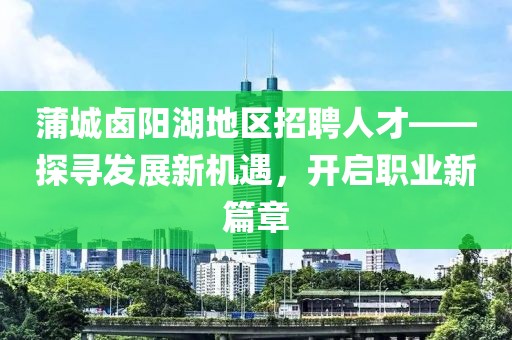 蒲城鹵陽湖地區(qū)招聘人才——探尋發(fā)展新機(jī)遇，開啟職業(yè)新篇章