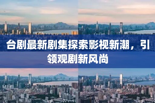 臺(tái)劇最新劇集探索影視新潮，引領(lǐng)觀劇新風(fēng)尚