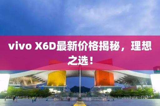 vivo X6D最新價(jià)格揭秘，理想之選！