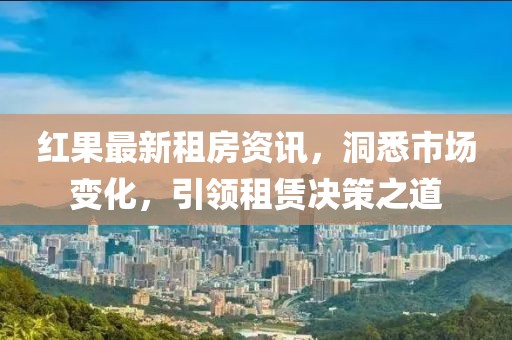紅果最新租房資訊，洞悉市場(chǎng)變化，引領(lǐng)租賃決策之道
