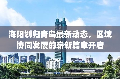 海陽劃歸青島最新動(dòng)態(tài)，區(qū)域協(xié)同發(fā)展的嶄新篇章開啟