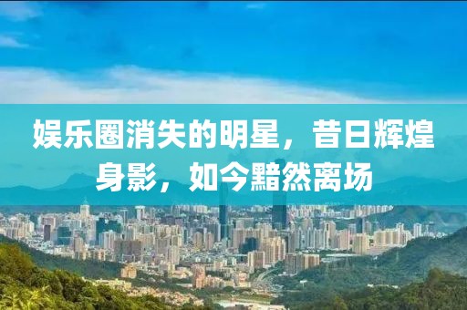 娛樂圈消失的明星，昔日輝煌身影，如今黯然離場